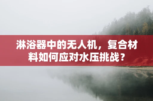 淋浴器中的无人机，复合材料如何应对水压挑战？