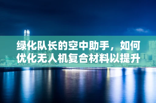 绿化队长的空中助手，如何优化无人机复合材料以提升植被监测效率？