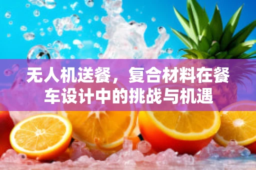 无人机送餐，复合材料在餐车设计中的挑战与机遇