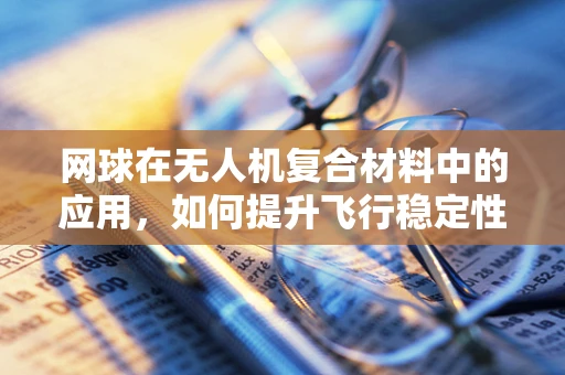 网球在无人机复合材料中的应用，如何提升飞行稳定性和耐久性？