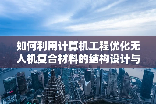 如何利用计算机工程优化无人机复合材料的结构设计与制造？