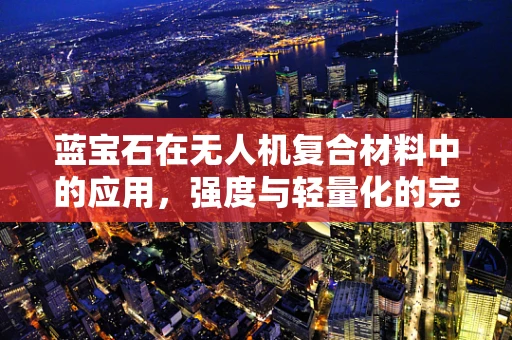蓝宝石在无人机复合材料中的应用，强度与轻量化的完美平衡？