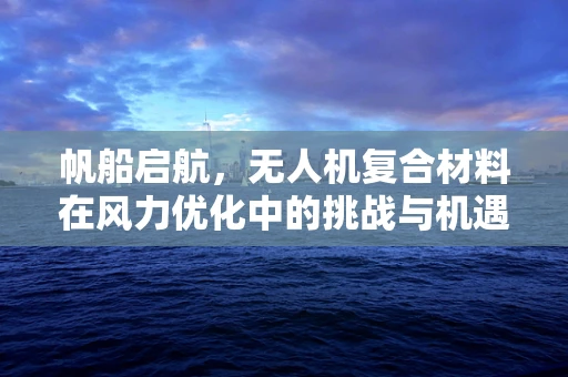 帆船启航，无人机复合材料在风力优化中的挑战与机遇