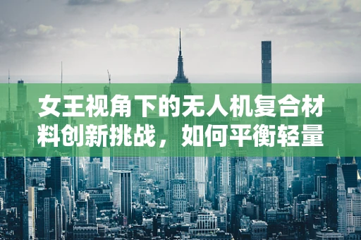 女王视角下的无人机复合材料创新挑战，如何平衡轻量与耐用？