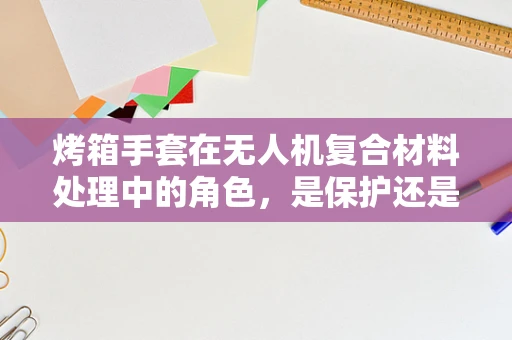 烤箱手套在无人机复合材料处理中的角色，是保护还是创新？
