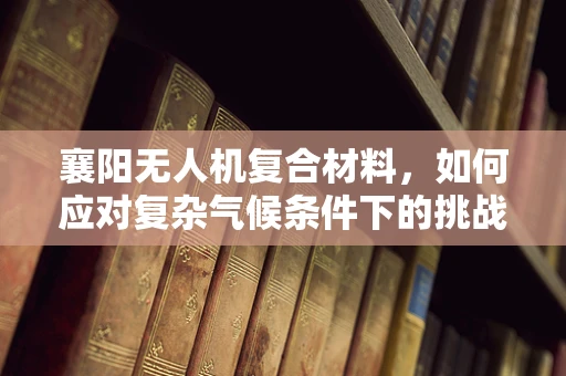 襄阳无人机复合材料，如何应对复杂气候条件下的挑战？