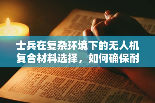 士兵在复杂环境下的无人机复合材料选择，如何确保耐用性与轻量化的平衡？