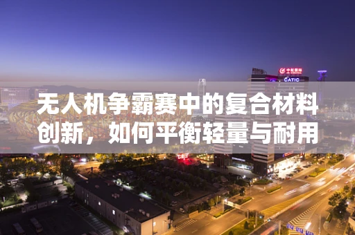 无人机争霸赛中的复合材料创新，如何平衡轻量与耐用？