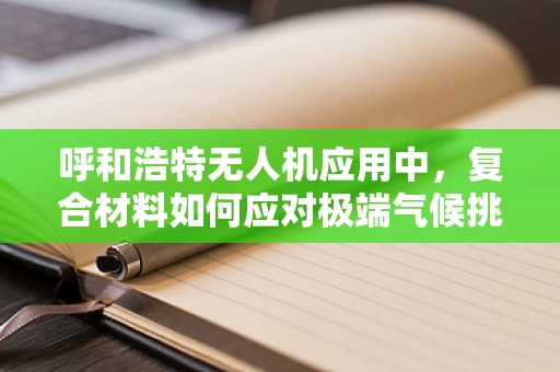 呼和浩特无人机应用中，复合材料如何应对极端气候挑战？
