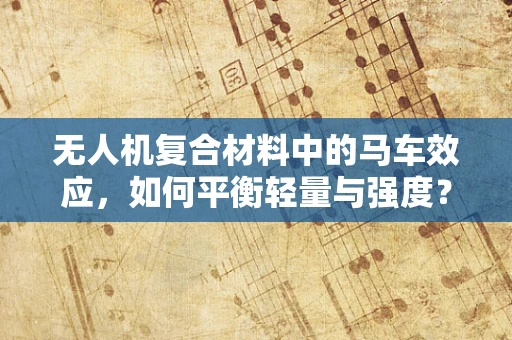 无人机复合材料中的马车效应，如何平衡轻量与强度？