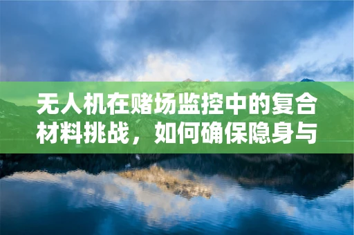 无人机在赌场监控中的复合材料挑战，如何确保隐身与耐用性并存？