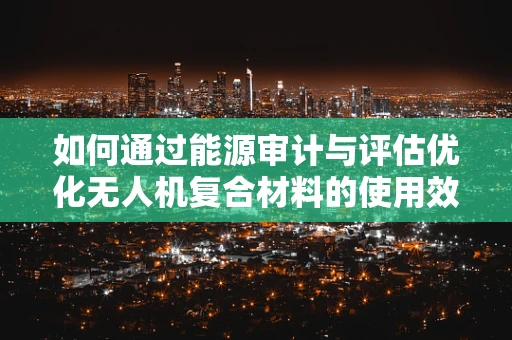 如何通过能源审计与评估优化无人机复合材料的使用效率？