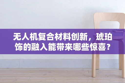 无人机复合材料创新，琥珀饰的融入能带来哪些惊喜？