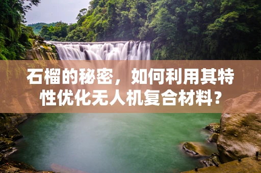 石榴的秘密，如何利用其特性优化无人机复合材料？