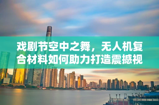 戏剧节空中之舞，无人机复合材料如何助力打造震撼视觉盛宴？