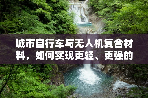 城市自行车与无人机复合材料，如何实现更轻、更强的连接？