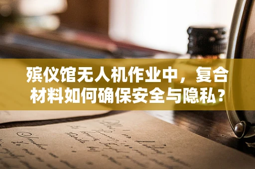 殡仪馆无人机作业中，复合材料如何确保安全与隐私？
