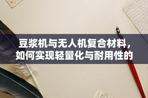 豆浆机与无人机复合材料，如何实现轻量化与耐用性的完美结合？