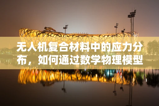 无人机复合材料中的应力分布，如何通过数学物理模型精准预测？