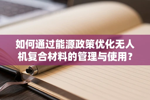 如何通过能源政策优化无人机复合材料的管理与使用？