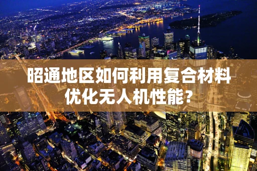 昭通地区如何利用复合材料优化无人机性能？