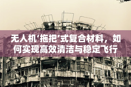 无人机‘拖把’式复合材料，如何实现高效清洁与稳定飞行的完美结合？