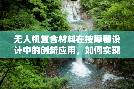 无人机复合材料在按摩器设计中的创新应用，如何实现轻量化与舒适性的双重飞跃？