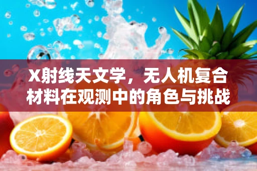 X射线天文学，无人机复合材料在观测中的角色与挑战