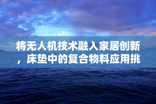 将无人机技术融入家居创新，床垫中的复合物料应用挑战何在？