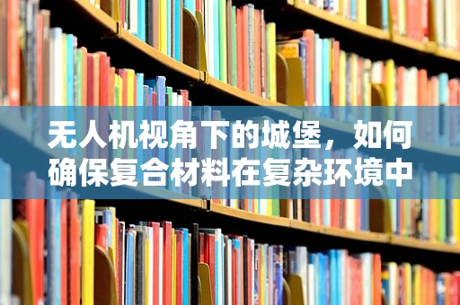 无人机视角下的城堡，如何确保复合材料在复杂环境中的稳固性？