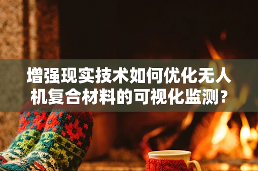 增强现实技术如何优化无人机复合材料的可视化监测？