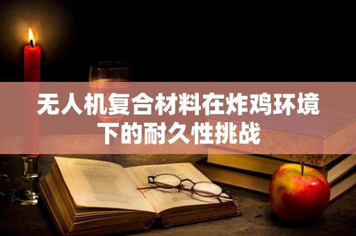 无人机复合材料在炸鸡环境下的耐久性挑战