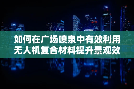 如何在广场喷泉中有效利用无人机复合材料提升景观效果？