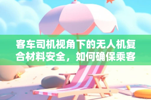 客车司机视角下的无人机复合材料安全，如何确保乘客与驾驶员的双重安全？
