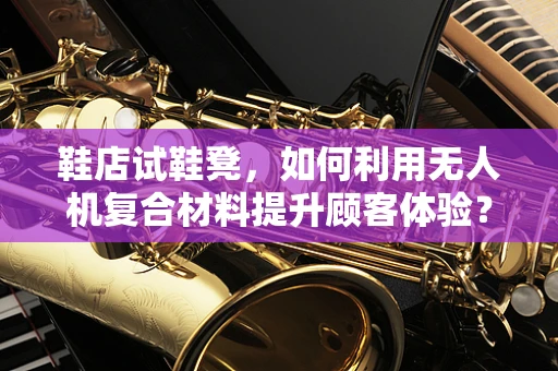 鞋店试鞋凳，如何利用无人机复合材料提升顾客体验？