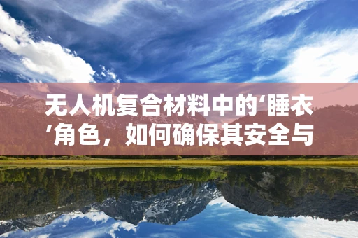 无人机复合材料中的‘睡衣’角色，如何确保其安全与性能的平衡？