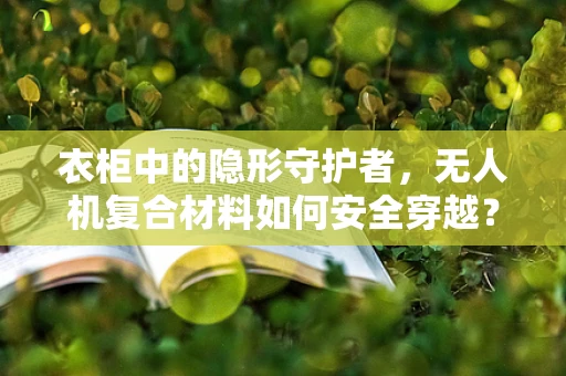 衣柜中的隐形守护者，无人机复合材料如何安全穿越？