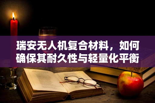 瑞安无人机复合材料，如何确保其耐久性与轻量化平衡？