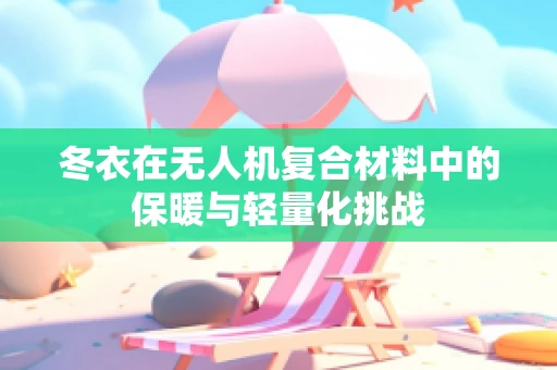 冬衣在无人机复合材料中的保暖与轻量化挑战