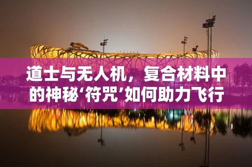 道士与无人机，复合材料中的神秘‘符咒’如何助力飞行？