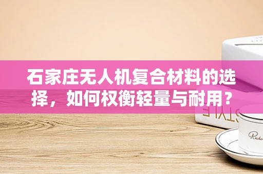 石家庄无人机复合材料的选择，如何权衡轻量与耐用？