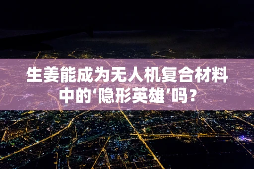 生姜能成为无人机复合材料中的‘隐形英雄’吗？