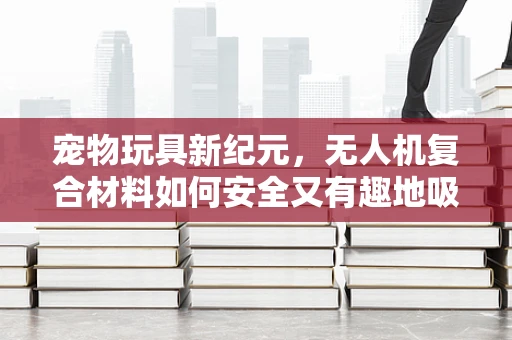 宠物玩具新纪元，无人机复合材料如何安全又有趣地吸引宠物？
