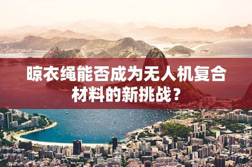 晾衣绳能否成为无人机复合材料的新挑战？