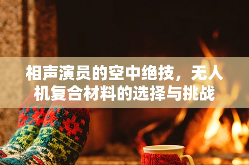 相声演员的空中绝技，无人机复合材料的选择与挑战