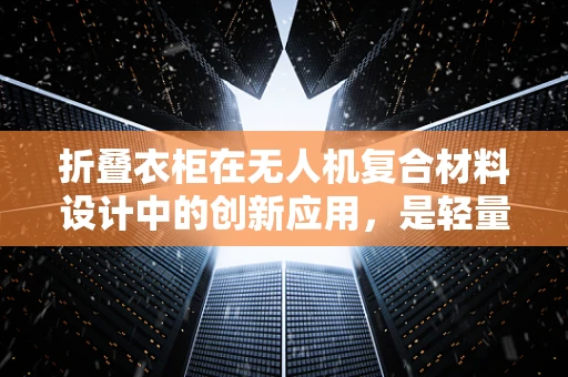 折叠衣柜在无人机复合材料设计中的创新应用，是轻量化的新机遇还是技术挑战？