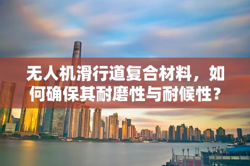 无人机滑行道复合材料，如何确保其耐磨性与耐候性？