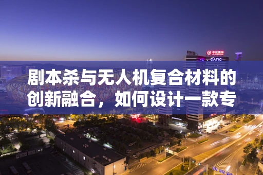剧本杀与无人机复合材料的创新融合，如何设计一款专为剧本杀定制的无人机？