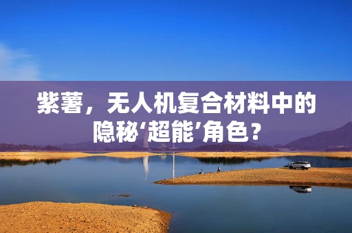 紫薯，无人机复合材料中的隐秘‘超能’角色？