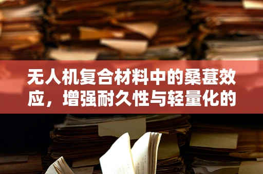 无人机复合材料中的桑葚效应，增强耐久性与轻量化的新思路？